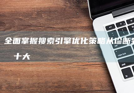 全面掌握搜索引擎优化策略：从诊断到执行的十大步骤